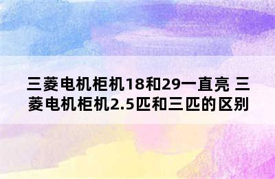 三菱电机柜机18和29一直亮 三菱电机柜机2.5匹和三匹的区别